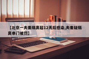 【北京一夫妻隔离超12天后感染,夫妻疑隔离串门被罚】