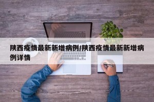 陕西疫情最新新增病例/陕西疫情最新新增病例详情