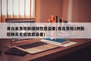 青岛未发现新增阳性感染者(青岛发现2例新冠肺炎无症状感染者)