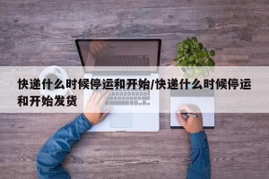快递什么时候停运和开始/快递什么时候停运和开始发货