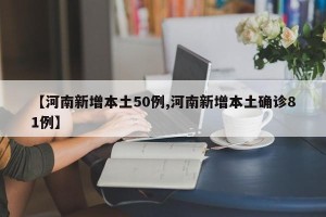 【河南新增本土50例,河南新增本土确诊81例】