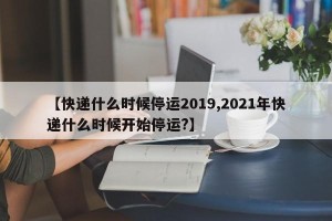 【快递什么时候停运2019,2021年快递什么时候开始停运?】