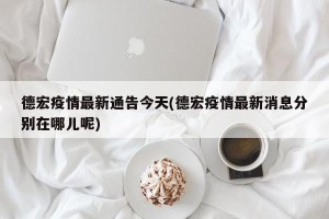 德宏疫情最新通告今天(德宏疫情最新消息分别在哪儿呢)