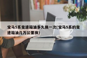 宝马5系变速箱油多久换一次(宝马5系的变速箱油几万公里换)