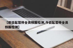 【即日起暂停全员核酸检测,今日起暂停全员核酸检测】