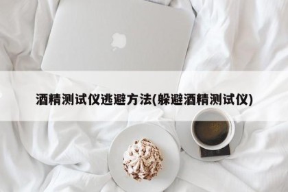 酒精测试仪逃避方法(躲避酒精测试仪)