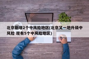 北京新增2个中风险地区(北京又一地升级中风险 现有5个中风险地区)