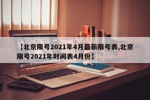 【北京限号2021年4月最新限号表,北京限号2021年时间表4月份】
