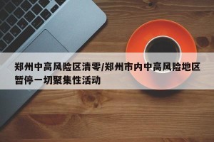 郑州中高风险区清零/郑州市内中高风险地区暂停一切聚集性活动