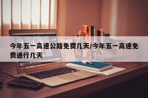 今年五一高速公路免费几天/今年五一高速免费通行几天