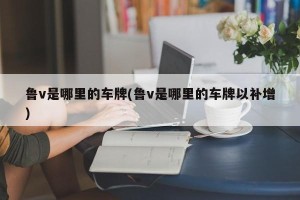 鲁v是哪里的车牌(鲁v是哪里的车牌以补增)