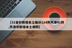 【31省份新增本土确诊124例天津41例,天津市新增本土病例】