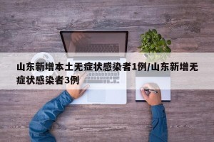山东新增本土无症状感染者1例/山东新增无症状感染者3例
