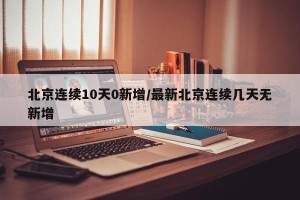 北京连续10天0新增/最新北京连续几天无新增
