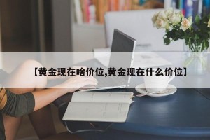 【黄金现在啥价位,黄金现在什么价位】