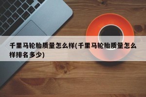 千里马轮胎质量怎么样(千里马轮胎质量怎么样排名多少)