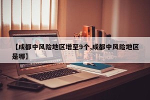 【成都中风险地区增至9个,成都中风险地区是哪】