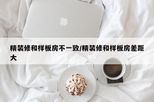 精装修和样板房不一致/精装修和样板房差距大