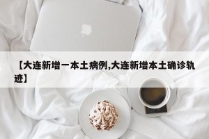 【大连新增一本土病例,大连新增本土确诊轨迹】