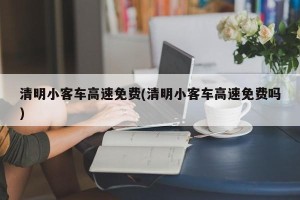 清明小客车高速免费(清明小客车高速免费吗)