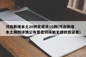河南新增本土26例无症状10例(河南新增本土病例详情公布曾密切接触无症状感染者)