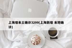 上海增本土确诊3200(上海新增 本地确诊)