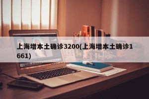 上海增本土确诊3200(上海增本土确诊1661)