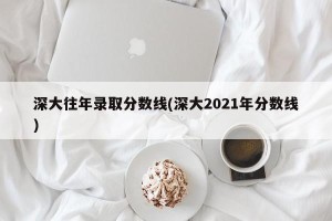 深大往年录取分数线(深大2021年分数线)