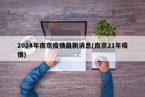 2024年南京疫情最新消息(南京21年疫情)