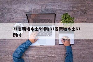 31省新增本土59例(31省新增本土61例p)