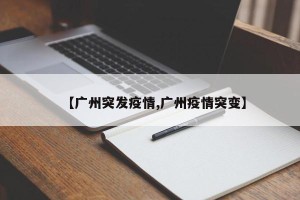 【广州突发疫情,广州疫情突变】