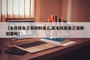 【毛坯房自己买材料请人,买毛坯房自己装修划算吗】