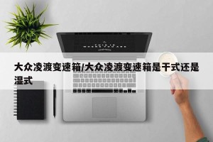 大众凌渡变速箱/大众凌渡变速箱是干式还是湿式