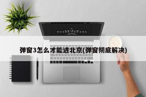 弹窗3怎么才能进北京(弹窗彻底解决)