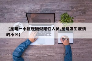 【昆明一小区现疑似阳性人员,昆明发生疫情的小区】