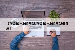 【符合国六b的车型,符合国六b的车型是什么】