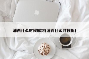 浦西什么时候解封(浦西什么时候拆)