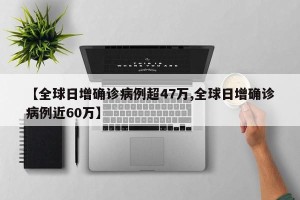 【全球日增确诊病例超47万,全球日增确诊病例近60万】