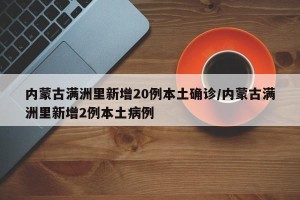 内蒙古满洲里新增20例本土确诊/内蒙古满洲里新增2例本土病例