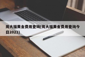 周大福黄金费用查询(周大福黄金费用查询今日2021)