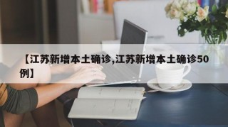 【江苏新增本土确诊,江苏新增本土确诊50例】