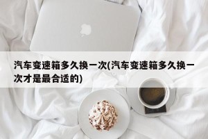 汽车变速箱多久换一次(汽车变速箱多久换一次才是最合适的)