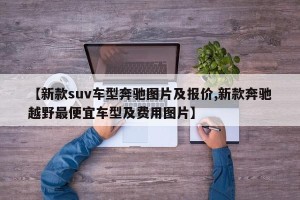 【新款suv车型奔驰图片及报价,新款奔驰越野最便宜车型及费用图片】
