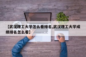 【武汉理工大学怎么看排名,武汉理工大学成绩排名怎么看】