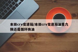 本田crv变速箱/本田crv变速箱油重力换还是循环换油