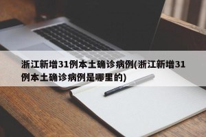 浙江新增31例本土确诊病例(浙江新增31例本土确诊病例是哪里的)