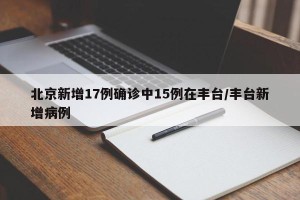 北京新增17例确诊中15例在丰台/丰台新增病例