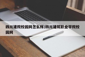 四川建院校园网怎么样/四川建筑职业学院校园网