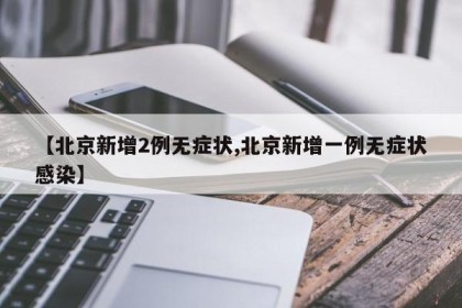 【北京新增2例无症状,北京新增一例无症状感染】