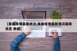【美国疫情最新状况,美国疫情最新情况最新消息 数据】